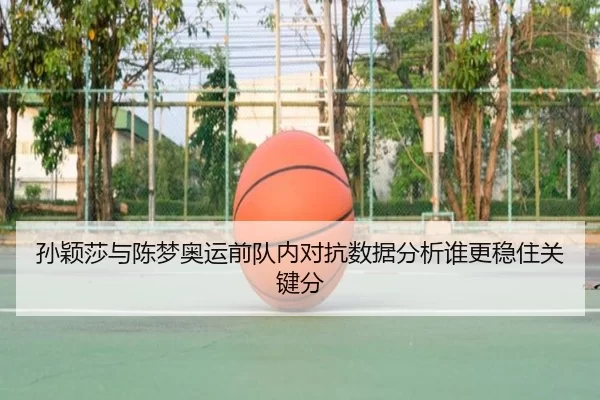 孙颖莎与陈梦奥运前队内对抗数据分析谁更稳住关键分